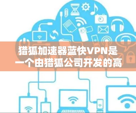 猎狐加速器蓝快VPN是一个由猎狐公司开发的高速、安全、易用的VPN服务。以下是关于蓝快VPN的详细信息 猎狐加速器蓝快VPN是一个由猎狐公司开发的高速、安全、易用的VPN服务。以下是关于蓝快VPN的详细信息