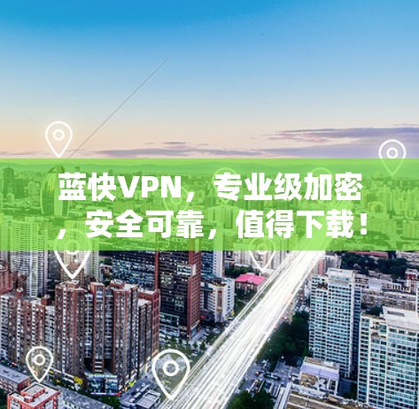 蓝快VPN,专业级加密,安全可靠,值得下载! 蓝快VPN,专业级加密,安全可靠,值得下载!