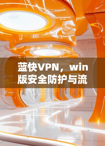 蓝快VPN,win版安全防护与流量控制的高效解决方案 蓝快VPN,win版安全防护与流量控制的高效解决方案