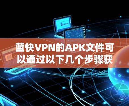 蓝快VPN的APK文件可以通过以下几个步骤获取 蓝快VPN的APK文件可以通过以下几个步骤获取
