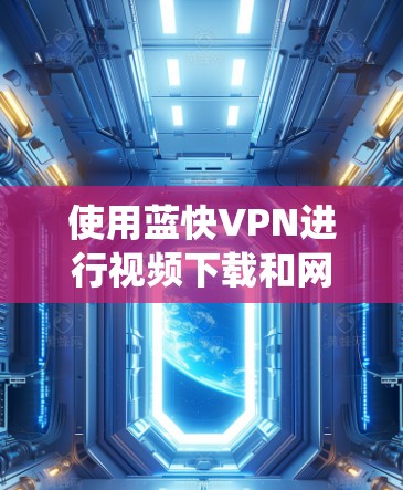 使用蓝快VPN进行视频下载和网络访问时,可以按照以下步骤系统地操作和管理 使用蓝快VPN进行视频下载和网络访问时,可以按照以下步骤系统地操作和管理