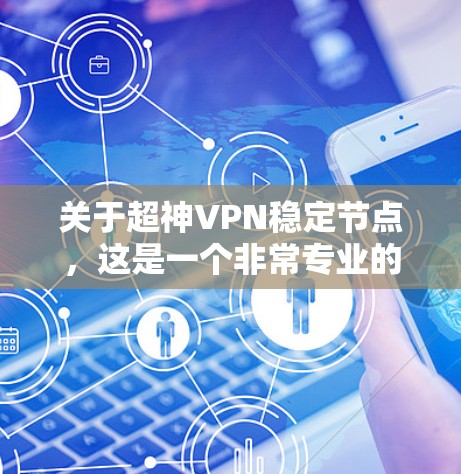 关于超神VPN稳定节点,这是一个非常专业的术语,可能涉及到VPN技术、服务器管理、网络安全等方面。为了提供准确和详细的解答,我需要了解您具体的需求是什么。以下是一些可能的方面和可能的解答 关于超神VPN稳定节点,这是一个非常专业的术语,可能涉及到VPN技术、服务器管理、网络安全等方面。为了提供准确和详细的解答,我需要了解您具体的需求是什么。以下是一些可能的方面和可能的解答