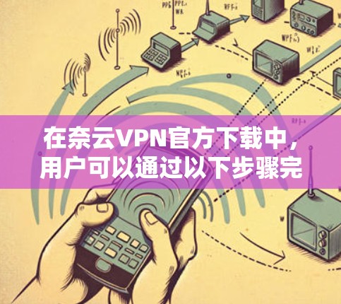 在奈云VPN官方下载中,用户可以通过以下步骤完成 在奈云VPN官方下载中,用户可以通过以下步骤完成