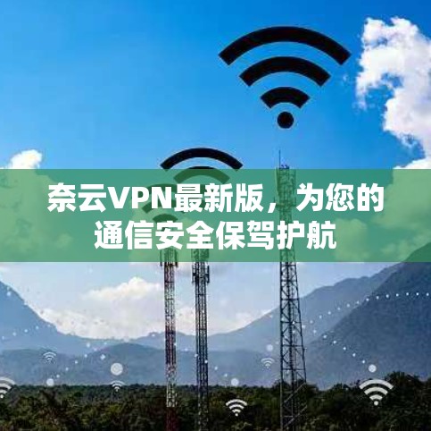 奈云VPN最新版,为您的通信安全保驾护航 奈云VPN最新版,为您的通信安全保驾护航
