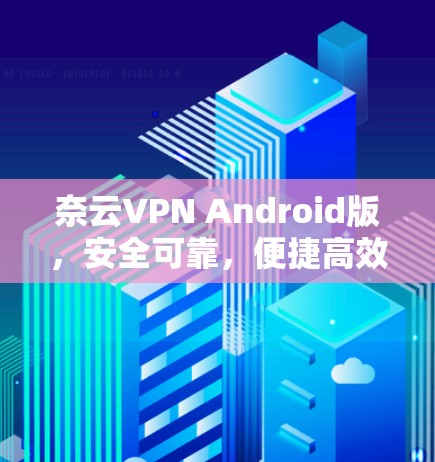 奈云VPN Android版,安全可靠,便捷高效,隐私无小事 奈云VPN Android版,安全可靠,便捷高效,隐私无小事