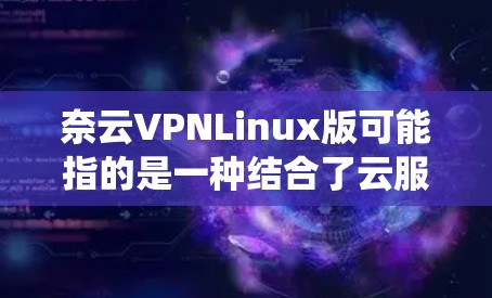 奈云VPNLinux版可能指的是一种结合了云服务和Linux操作系统设计的版本,旨在为用户提供一个高效、灵活且易于使用的云环境。以下是对该版本的概述和功能 奈云VPNLinux版可能指的是一种结合了云服务和Linux操作系统设计的版本,旨在为用户提供一个高效、灵活且易于使用的云环境。以下是对该版本的概述和功能