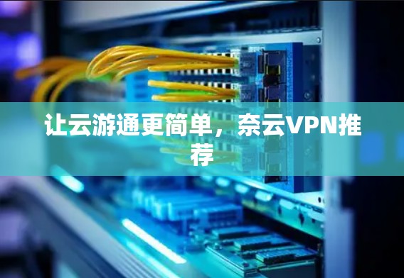 让云游通更简单,奈云VPN推荐 让云游通更简单,奈云VPN推荐