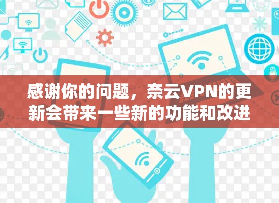 感谢你的问题,奈云VPN的更新会带来一些新的功能和改进,但同时也可能会对你的使用带来一些变化。以下是一些可能的影响点和应对措施 感谢你的问题,奈云VPN的更新会带来一些新的功能和改进,但同时也可能会对你的使用带来一些变化。以下是一些可能的影响点和应对措施