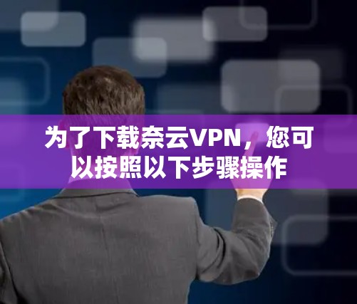 为了下载奈云VPN,您可以按照以下步骤操作 为了下载奈云VPN,您可以按照以下步骤操作