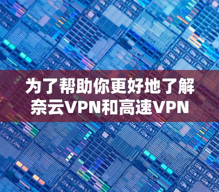 为了帮助你更好地了解奈云VPN和高速VPN,以下是一些结构化且详细的指南 为了帮助你更好地了解奈云VPN和高速VPN,以下是一些结构化且详细的指南