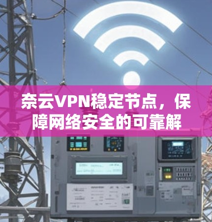 奈云VPN稳定节点,保障网络安全的可靠解决方案 奈云VPN稳定节点,保障网络安全的可靠解决方案