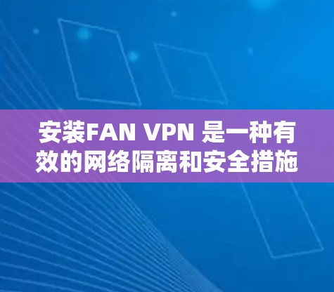 安装FAN VPN 是一种有效的网络隔离和安全措施。以下是一些详细的安装步骤,帮助您完成安装 安装FAN VPN 是一种有效的网络隔离和安全措施。以下是一些详细的安装步骤,帮助您完成安装