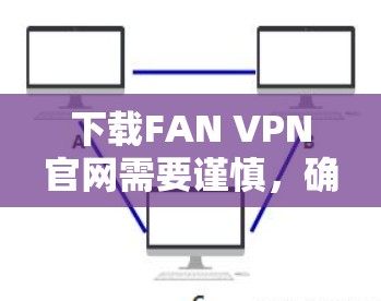 下载FAN VPN官网需要谨慎,确保安全。以下是分步指南 下载FAN VPN官网需要谨慎,确保安全。以下是分步指南