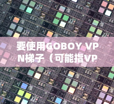 要使用GOBOY VPN梯子(可能指VPN的配置文件或IP地址配置)来连接到某个服务器或服务,可以按照以下步骤进行 要使用GOBOY VPN梯子(可能指VPN的配置文件或IP地址配置)来连接到某个服务器或服务,可以按照以下步骤进行