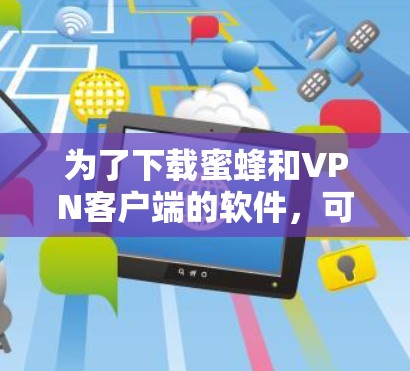 为了下载蜜蜂和VPN客户端的软件,可以按照以下步骤进行 为了下载蜜蜂和VPN客户端的软件,可以按照以下步骤进行