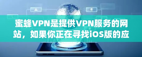 蜜蜂VPN是提供VPN服务的网站,如果你正在寻找iOS版的应用程序,建议您直接访问他们的官方网站或通过苹果Appstore来寻找满足条件的APK文件。如果找不到合适的iOS版本,建议您尝试以下步骤 蜜蜂VPN是提供VPN服务的网站,如果你正在寻找iOS版的应用程序,建议您直接访问他们的官方网站或通过苹果Appstore来寻找满足条件的APK文件。如果找不到合适的iOS版本,建议您尝试以下步骤