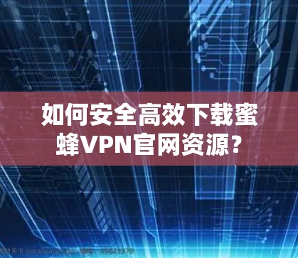 如何安全高效下载蜜蜂VPN官网资源? 如何安全高效下载蜜蜂VPN官网资源?