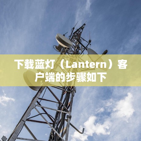 下载蓝灯(Lantern)客户端的步骤如下 下载蓝灯(Lantern)客户端的步骤如下