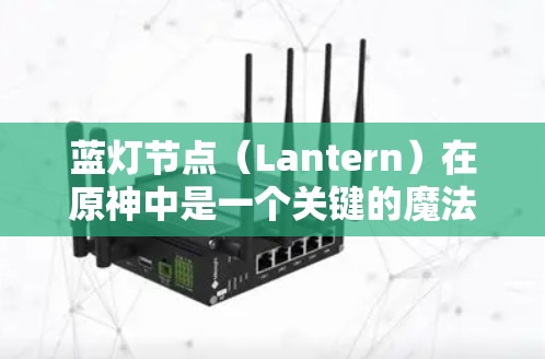 蓝灯节点(Lantern)在原神中是一个关键的魔法机制,主要用于生成魔法。以下是关于蓝灯节点的详细说明 蓝灯节点(Lantern)在原神中是一个关键的魔法机制,主要用于生成魔法。以下是关于蓝灯节点的详细说明