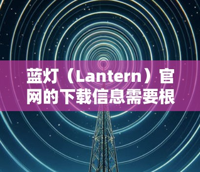 蓝灯(Lantern)官网的下载信息需要根据具体的蓝灯项目来确定。由于蓝灯是一个通用的术语,可能指代不同的项目或工具,因此我无法提供具体的下载链接。以下是一些建议,帮助您找到蓝灯的官方网站或下载链接 蓝灯(Lantern)官网的下载信息需要根据具体的蓝灯项目来确定。由于蓝灯是一个通用的术语,可能指代不同的项目或工具,因此我无法提供具体的下载链接。以下是一些建议,帮助您找到蓝灯的官方网站或下载链接