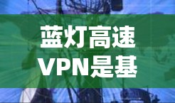 蓝灯高速VPN是基于高速公路蓝灯环境设计的VPN服务,通常用于视频通话或数据传输。以下是对蓝灯高速VPN的详细分析 蓝灯高速VPN是基于高速公路蓝灯环境设计的VPN服务,通常用于视频通话或数据传输。以下是对蓝灯高速VPN的详细分析