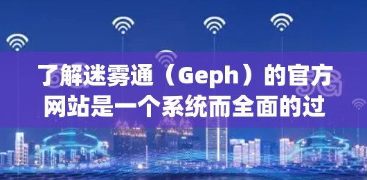 了解迷雾通(Geph)的官方网站是一个系统而全面的过程,涵盖了从概述到技术细节、用户界面、功能模块、市场和价格等多个方面。以下是详细的步骤指南 了解迷雾通(Geph)的官方网站是一个系统而全面的过程,涵盖了从概述到技术细节、用户界面、功能模块、市场和价格等多个方面。以下是详细的步骤指南