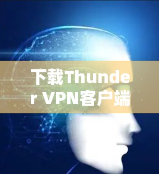 下载Thunder VPN客户端，选择安全可靠的VPN解决方案