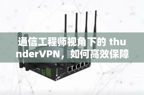 通信工程师视角下的 thunderVPN,如何高效保障数据传输 通信工程师视角下的 thunderVPN,如何高效保障数据传输