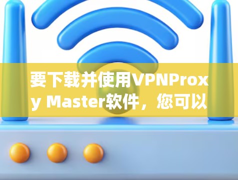 要下载并使用VPNProxy Master软件,您可以按照以下步骤进行 要下载并使用VPNProxy Master软件,您可以按照以下步骤进行