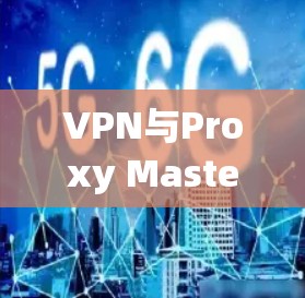 VPN与Proxy Master,构建安全可靠的通信网络 VPN与Proxy Master,构建安全可靠的通信网络