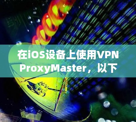 在iOS设备上使用VPNProxyMaster,以下是逐步指南 在iOS设备上使用VPNProxyMaster,以下是逐步指南