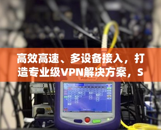 高效高速、多设备接入,打造专业级VPN解决方案,SuperVPN电脑版 高效高速、多设备接入,打造专业级VPN解决方案,SuperVPN电脑版