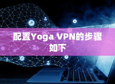 配置Yoga VPN的步骤如下 配置Yoga VPN的步骤如下
