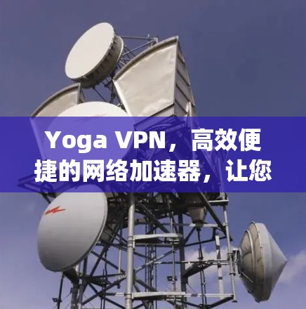 Yoga VPN，高效便捷的网络加速器，让您的网络连接更加顺畅