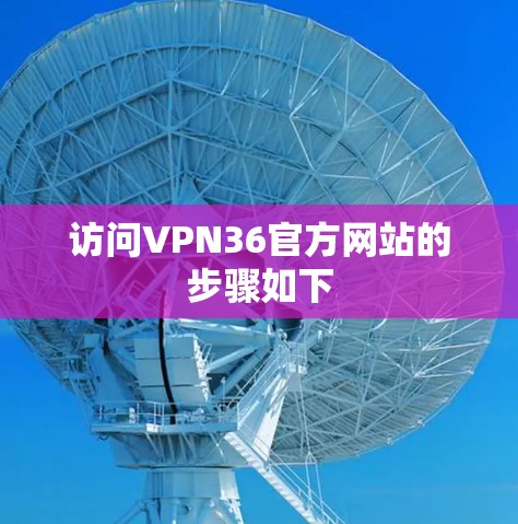 访问VPN36官方网站的步骤如下 访问VPN36官方网站的步骤如下