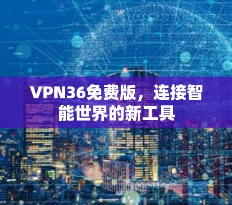 VPN36免费版,连接智能世界的新工具 VPN36免费版,连接智能世界的新工具