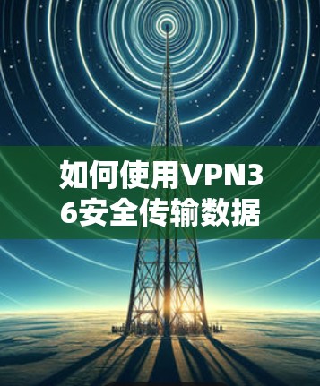 如何使用VPN36安全传输数据 如何使用VPN36安全传输数据