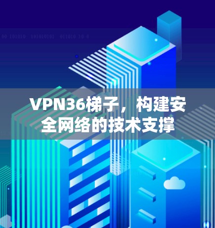 VPN36梯子，构建安全网络的技术支撑