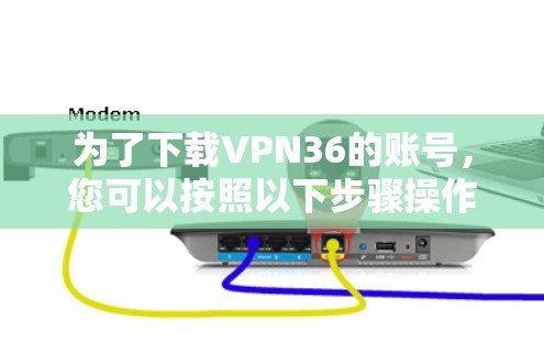 为了下载VPN36的账号,您可以按照以下步骤操作 为了下载VPN36的账号,您可以按照以下步骤操作