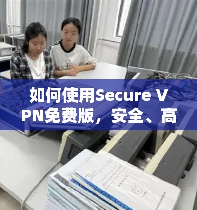 如何使用Secure VPN免费版,安全、高效、便捷的网络连接 如何使用Secure VPN免费版,安全、高效、便捷的网络连接