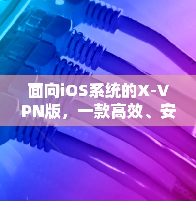 面向iOS系统的X-VPN版,一款高效、安全的移动网络连接解决方案 面向iOS系统的X-VPN版,一款高效、安全的移动网络连接解决方案