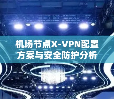 机场节点X-VPN配置方案与安全防护分析 机场节点X-VPN配置方案与安全防护分析