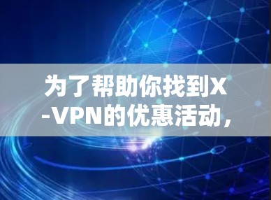 为了帮助你找到X-VPN的优惠活动,以下是一些步骤和信息的整理 为了帮助你找到X-VPN的优惠活动,以下是一些步骤和信息的整理