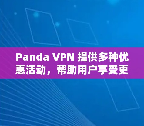 Panda VPN 提供多种优惠活动,帮助用户享受更好的VPN体验。以下是几种常见的优惠活动 Panda VPN 提供多种优惠活动,帮助用户享受更好的VPN体验。以下是几种常见的优惠活动