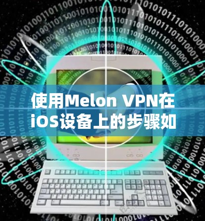 使用Melon VPN在iOS设备上的步骤如下 使用Melon VPN在iOS设备上的步骤如下
