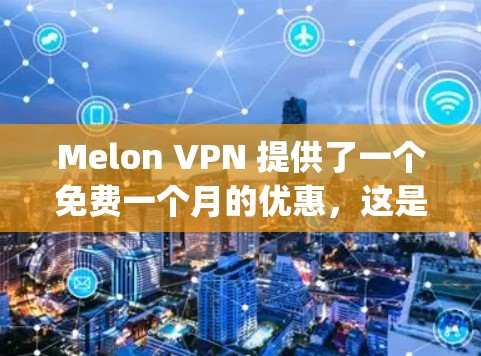 Melon VPN 提供了一个免费一个月的优惠,这是其最 popular 的优惠之一。此外,Melon VPN 还推出了其他类型的折扣,例如 Melon VPN 提供了一个免费一个月的优惠,这是其最 popular 的优惠之一。此外,Melon VPN 还推出了其他类型的折扣,例如