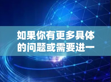 如果你有更多具体的问题或需要进一步的信息,请告诉我! 如果你有更多具体的问题或需要进一步的信息,请告诉我!