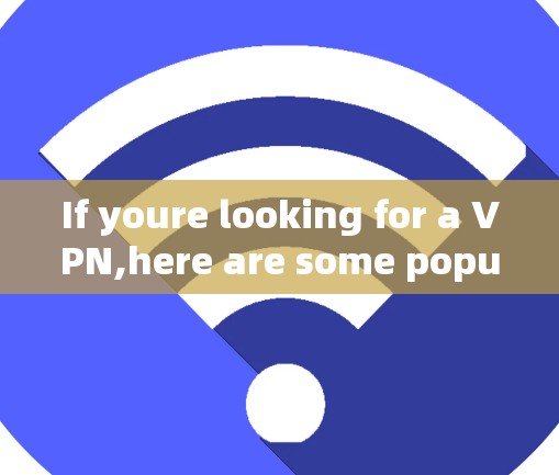 If youre looking for a VPN,here are some popular and reliable options: If youre looking for a VPN,here are some popular and reliable options: