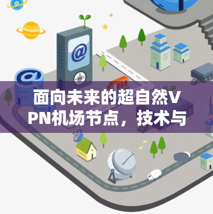 面向未来的超自然VPN机场节点,技术与安全的未来挑战及解决方案 面向未来的超自然VPN机场节点,技术与安全的未来挑战及解决方案