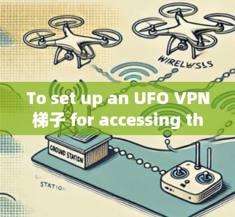 To set up an UFO VPN梯子 for accessing the internet,follow these organized steps: